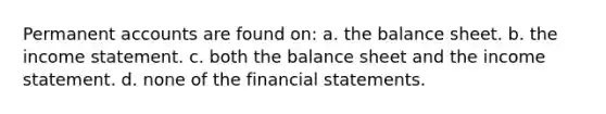 Permanent accounts are found on: a. the balance sheet. b. the income statement. c. both the balance sheet and the income statement. d. none of the financial statements.