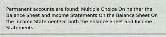 Permanent accounts are found: Multiple Choice On neither the Balance Sheet and Income Statements On the Balance Sheet On the Income Statement On both the Balance Sheet and Income Statements