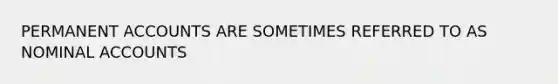PERMANENT ACCOUNTS ARE SOMETIMES REFERRED TO AS NOMINAL ACCOUNTS