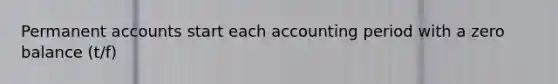 Permanent accounts start each accounting period with a zero balance (t/f)