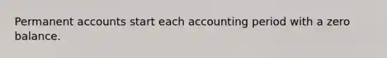 Permanent accounts start each accounting period with a zero balance.