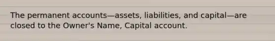 The permanent accounts—assets, liabilities, and capital—are closed to the Owner's Name, Capital account.