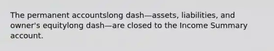 The permanen<a href='https://www.questionai.com/knowledge/k7x83BRk9p-t-accounts' class='anchor-knowledge'>t accounts</a>long dash—​assets, ​liabilities, and​ owner's equitylong dash—are closed to the Income Summary account.