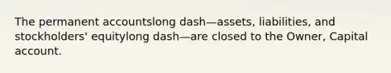 The permanent accountslong dash—​assets, ​liabilities, and​ stockholders' equitylong dash—are closed to the​ Owner, Capital account.