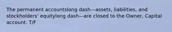 The permanent accountslong dash—​assets, ​liabilities, and​ stockholders' equitylong dash—are closed to the​ Owner, Capital account. T/F