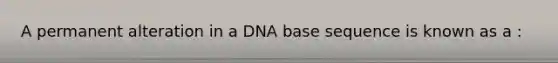 A permanent alteration in a DNA base sequence is known as a :