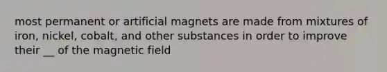 most permanent or artificial magnets are made from mixtures of iron, nickel, cobalt, and other substances in order to improve their __ of the magnetic field