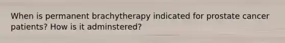 When is permanent brachytherapy indicated for prostate cancer patients? How is it adminstered?