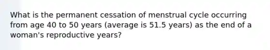 What is the permanent cessation of menstrual cycle occurring from age 40 to 50 years (average is 51.5 years) as the end of a woman's reproductive years?