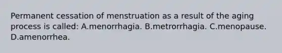 Permanent cessation of menstruation as a result of the aging process is called: A.menorrhagia. B.metrorrhagia. C.menopause. D.amenorrhea.