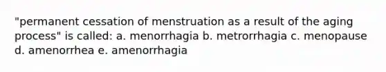 "permanent cessation of menstruation as a result of the aging process" is called: a. menorrhagia b. metrorrhagia c. menopause d. amenorrhea e. amenorrhagia