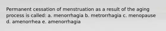 Permanent cessation of menstruation as a result of the aging process is called: a. menorrhagia b. metrorrhagia c. menopause d. amenorrhea e. amenorrhagia