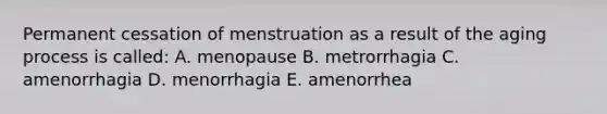 Permanent cessation of menstruation as a result of the aging process is called: A. menopause B. metrorrhagia C. amenorrhagia D. menorrhagia E. amenorrhea