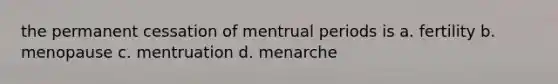 the permanent cessation of mentrual periods is a. fertility b. menopause c. mentruation d. menarche