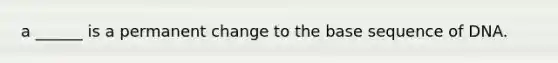 a ______ is a permanent change to the base sequence of DNA.