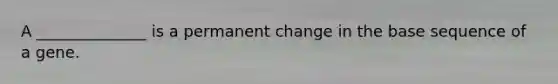 A ______________ is a permanent change in the base sequence of a gene.