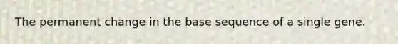 The permanent change in the base sequence of a single gene.