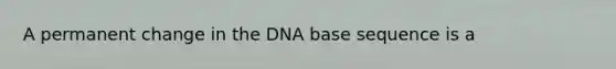 A permanent change in the DNA base sequence is a