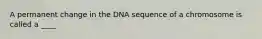 A permanent change in the DNA sequence of a chromosome is called a ____