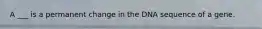 A ___ is a permanent change in the DNA sequence of a gene.