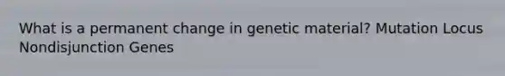 What is a permanent change in genetic material? Mutation Locus Nondisjunction Genes