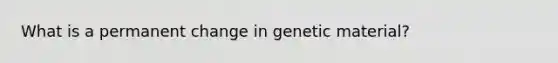 What is a permanent change in genetic material?