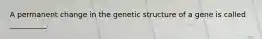 A permanent change in the genetic structure of a gene is called __________.