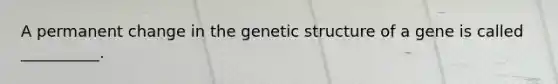 A permanent change in the genetic structure of a gene is called __________.