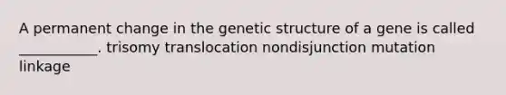 A permanent change in the genetic structure of a gene is called ___________. trisomy translocation nondisjunction mutation linkage