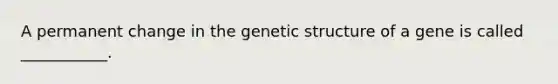 A permanent change in the genetic structure of a gene is called ___________.