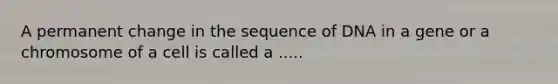 A permanent change in the sequence of DNA in a gene or a chromosome of a cell is called a .....