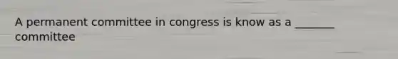 A permanent committee in congress is know as a _______ committee