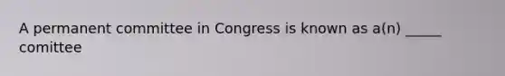 A permanent committee in Congress is known as a(n) _____ comittee