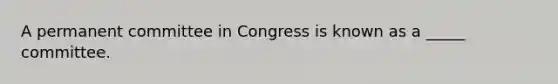 A permanent committee in Congress is known as a _____ committee.