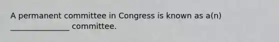 A permanent committee in Congress is known as a(n) _______________ committee.