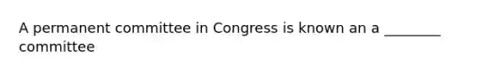 A permanent committee in Congress is known an a ________ committee