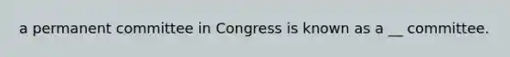 a permanent committee in Congress is known as a __ committee.