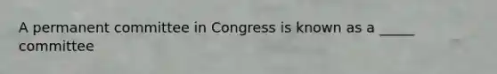 A permanent committee in Congress is known as a _____ committee