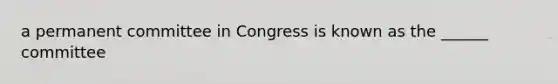 a permanent committee in Congress is known as the ______ committee