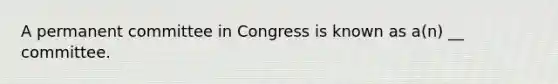 A permanent committee in Congress is known as a(n) __ committee.