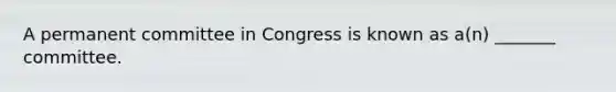 A permanent committee in Congress is known as a(n) _______ committee.