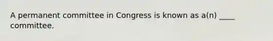 A permanent committee in Congress is known as a(n) ____ committee.