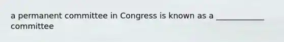 a permanent committee in Congress is known as a ____________ committee