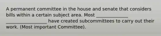 A permanent committee in the house and senate that considers bills within a certain subject area. Most ______________ __________________ have created subcommittees to carry out their work. (Most important Committee).