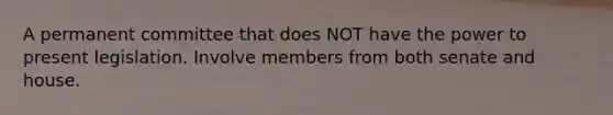 A permanent committee that does NOT have the power to present legislation. Involve members from both senate and house.