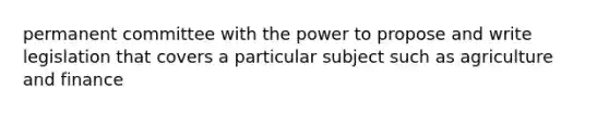 permanent committee with the power to propose and write legislation that covers a particular subject such as agriculture and finance