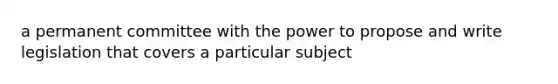 a permanent committee with the power to propose and write legislation that covers a particular subject