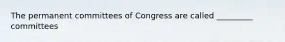 The permanent committees of Congress are called _________ committees