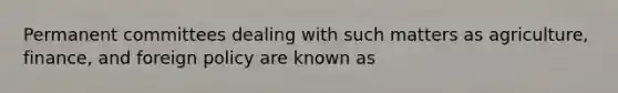 Permanent committees dealing with such matters as agriculture, finance, and foreign policy are known as