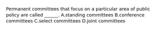 Permanent committees that focus on a particular area of public policy are called ______. A.standing committees B.conference committees C.select committees D.joint committees